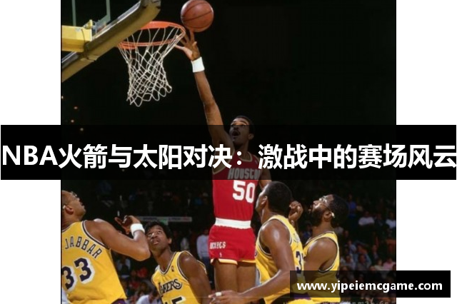 NBA火箭与太阳对决：激战中的赛场风云