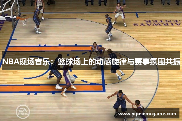 NBA现场音乐：篮球场上的动感旋律与赛事氛围共振