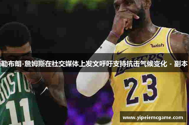 勒布朗-詹姆斯在社交媒体上发文呼吁支持抗击气候变化 - 副本