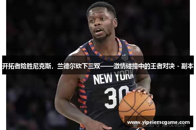 开拓者险胜尼克斯，兰德尔砍下三双——激情碰撞中的王者对决 - 副本