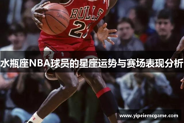 水瓶座NBA球员的星座运势与赛场表现分析