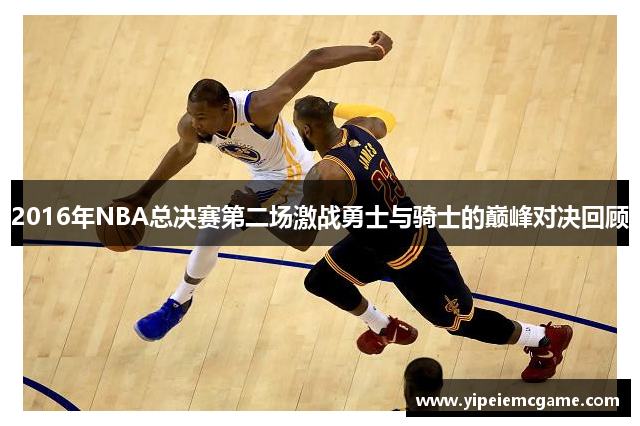 2016年NBA总决赛第二场激战勇士与骑士的巅峰对决回顾
