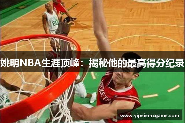 姚明NBA生涯顶峰：揭秘他的最高得分纪录