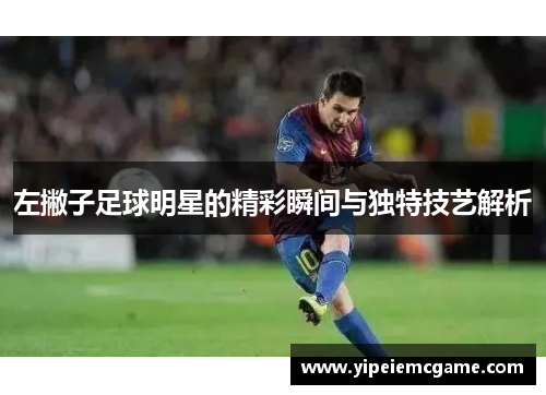 左撇子足球明星的精彩瞬间与独特技艺解析