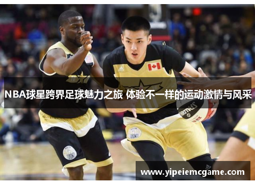 NBA球星跨界足球魅力之旅 体验不一样的运动激情与风采