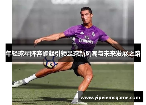 年轻球星阵容崛起引领足球新风潮与未来发展之路