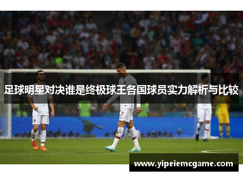 足球明星对决谁是终极球王各国球员实力解析与比较