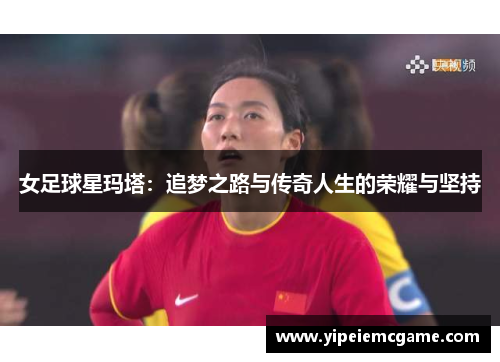 女足球星玛塔：追梦之路与传奇人生的荣耀与坚持