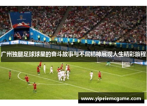 广州独腿足球球星的奋斗故事与不屈精神展现人生精彩旅程