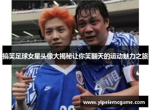 搞笑足球女星头像大揭秘让你笑翻天的运动魅力之旅