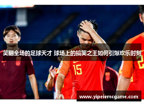 笑翻全场的足球天才 球场上的搞笑之王如何引爆欢乐时刻