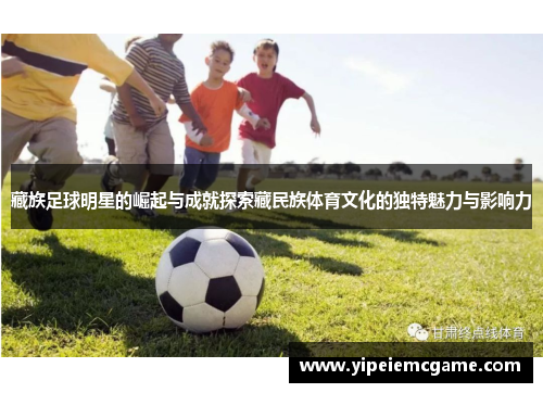 藏族足球明星的崛起与成就探索藏民族体育文化的独特魅力与影响力