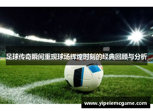 足球传奇瞬间重现球场辉煌时刻的经典回顾与分析