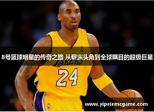 8号篮球明星的传奇之路 从崭露头角到全球瞩目的超级巨星