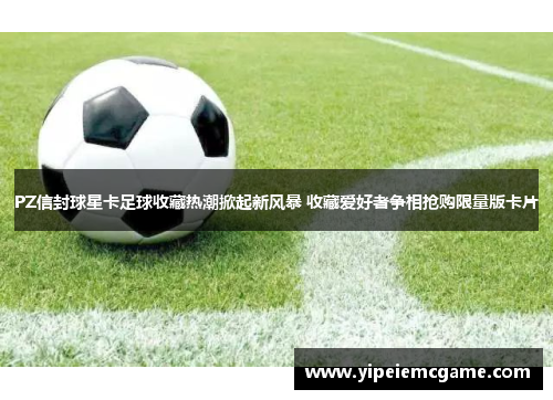 PZ信封球星卡足球收藏热潮掀起新风暴 收藏爱好者争相抢购限量版卡片
