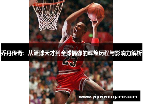 乔丹传奇：从篮球天才到全球偶像的辉煌历程与影响力解析