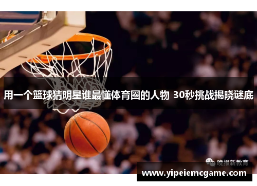 用一个篮球猜明星谁最懂体育圈的人物 30秒挑战揭晓谜底