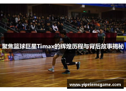 聚焦篮球巨星Timax的辉煌历程与背后故事揭秘