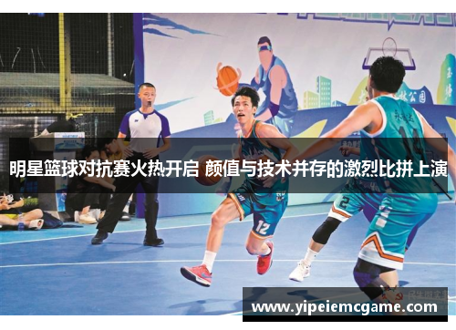 明星篮球对抗赛火热开启 颜值与技术并存的激烈比拼上演