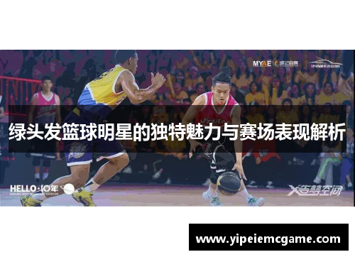 绿头发篮球明星的独特魅力与赛场表现解析
