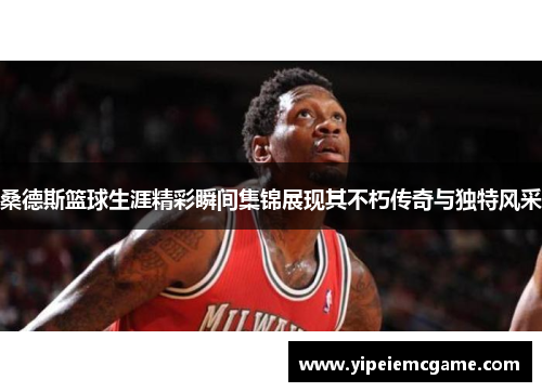桑德斯篮球生涯精彩瞬间集锦展现其不朽传奇与独特风采