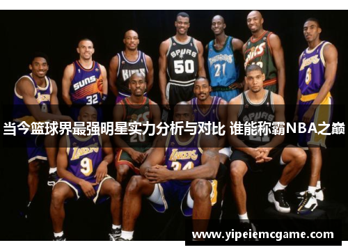 当今篮球界最强明星实力分析与对比 谁能称霸NBA之巅